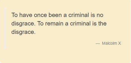 To have once been a criminal is no disgrace. To remain a criminal is the disgrace. Malcolm X