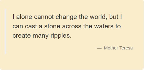 I alone cannot change the world, but I can cast a stone across the waters to create many ripples. Mother Teresa.