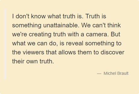 I don't know what truth is. Truth is something unattainable. We can't think we're creating truth with a camera. But what we can do, is reveal something to the viewers that allows them to discover their own truth. Michel Brault.
