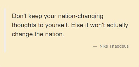 Don't keep your nation-changing thoughts to yourself. Else it won't actually change the nation. Nike Thaddeus.