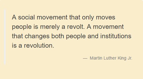 A social movement that only moves people is merely a revolt. A movement that changes both people and institutions is a revolution. Martin Luther King Jr.
