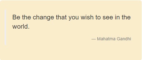Be the change that you wish to see in the world. Mahatma Gandhi.