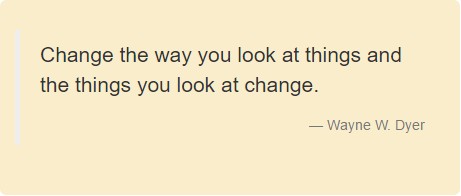 Change the way you look at things and the things you look at change. Wayne W. Dyer
