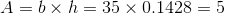 A equals b times h equals 35 times 0.1428 equals 5