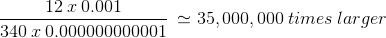 \frac{12\: x \: 0.001}{340\: x\: 0.000 000 000 001}\: \simeq 35,000,000\: times\: larger