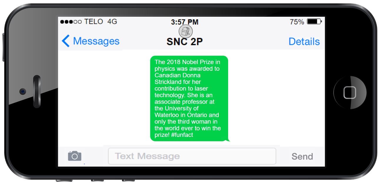 This is an image of a phone with a text message that reads, The 2018 Nobel Prize in physics was awarded to Canadian Donna Strickland for her contribution to laser technology. She is an associate professor at the University of Waterloo in Ontario and only the third woman in the world ever to win the prize! #funfact.