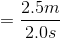 = \frac{2.5m}{2.0s}