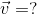 \vec{v}= ?