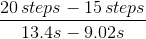 \frac{20\, steps - 15\, steps}{13.4s - 9.02s}