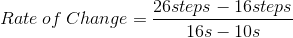Rate\: of\: Change = \frac{26steps - 16 steps}{16s - 10s}