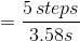 = \frac{5\, steps}{3.58s}