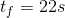 t_{f}= 22s