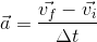 \vec{a}= \frac{\vec{v_{f}}-\vec{v_{i}}}{\Delta t}