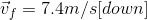 \vec{v}_{f}= 7.4m/s[down]