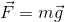 \vec{F}=m\vec{g}