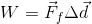 W=\vec{F}_{f}\Delta \vec{d}
