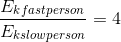 \frac{E_{kfastperson}}{E_{kslowperson}}= 4