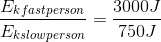 \frac{E_{kfastperson}}{E_{kslowperson}}= \frac{3000J}{750J}