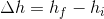 \Delta h=h_{f}-h_{i}