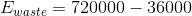 E_{waste}=720000-36000