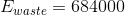 E_{waste}=684000
