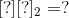 [?][?]_{2}=?