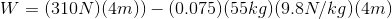 W=(310 N)(4 m))-(0.075)(55 kg)(9.8 N/kg)(4 m)