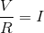 \frac{V}{R}=I